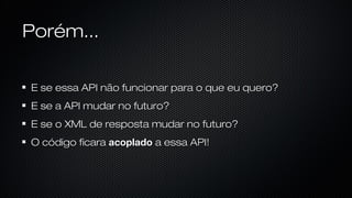 Porém...
E se essa API não funcionar para o que eu quero?
E se a API mudar no futuro?
E se o XML de resposta mudar no futuro?
O código ﬁcara acoplado a essa API!
 