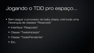 Jogando o TDD pro espaço...
Sem seguir o processo de baby steps, criei toda uma hierarquia de
classes “Resposta”
Interface “Resposta”
Classe “TesteIniciado”
Classe “TestePendente”
Etc.
 
