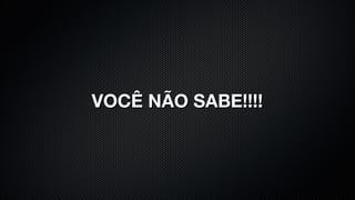 VOCÊ NÃO SABE!!!!
 