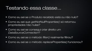 Testando essa classe...
Como eu sei se o Produto recebido está ou não nulo?
Como eu sei que getNotNullProperties() só retornou propriedades não
nulas?
Como eu sei se consegui criar direito um DataSourceConnection?
Como eu sei se o método ﬁlter() realmente ﬁltrou?
Como eu sei se o método replaceProperties() funcionou?
 