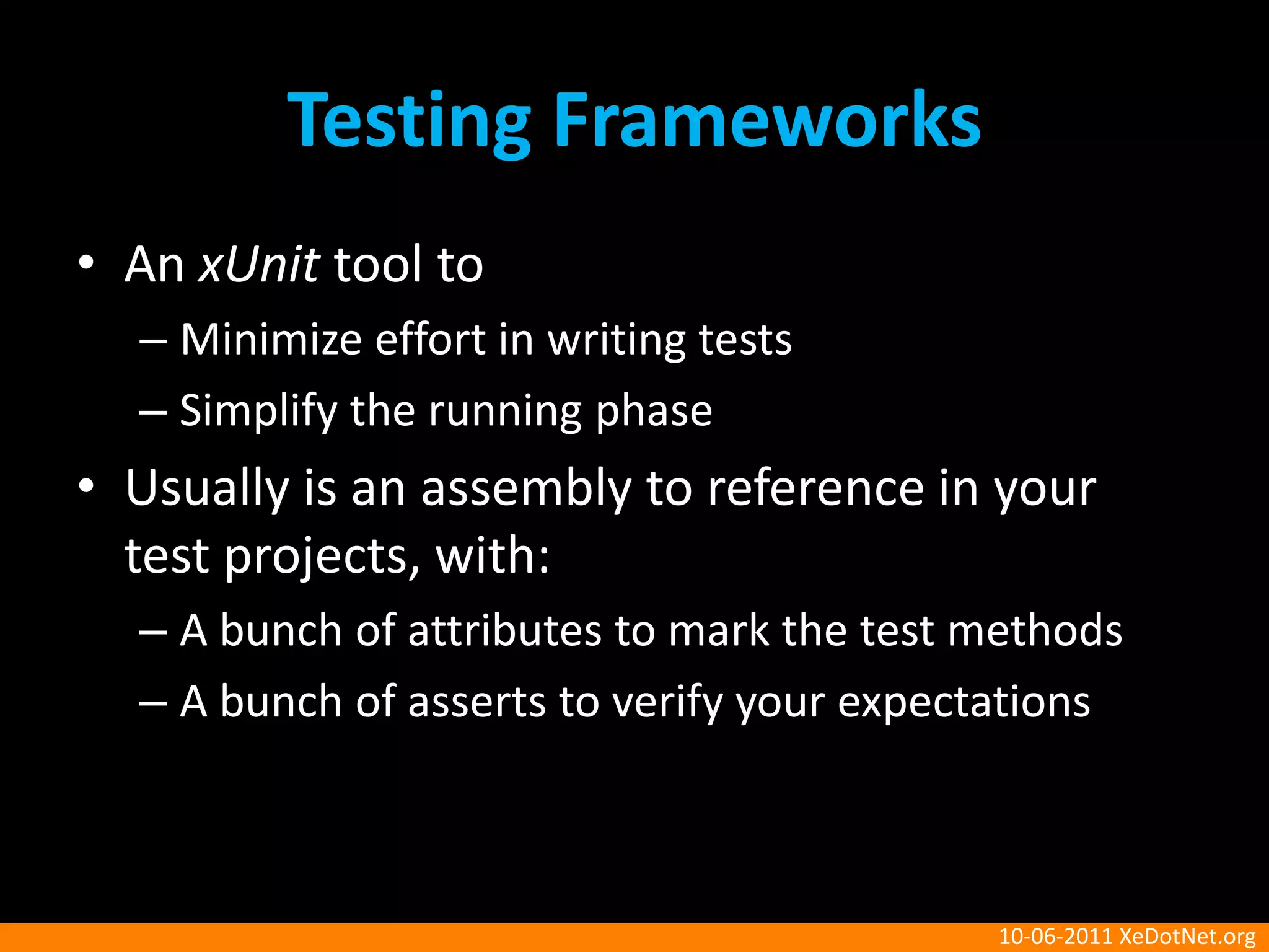 Testing FrameworksAn xUnit tool toMinimize effort in writing testsSimplify the running phaseUsually is an assembly to reference in your test projects, with:A bunch of attributes to mark the test methodsA bunch of asserts to verify your expectations