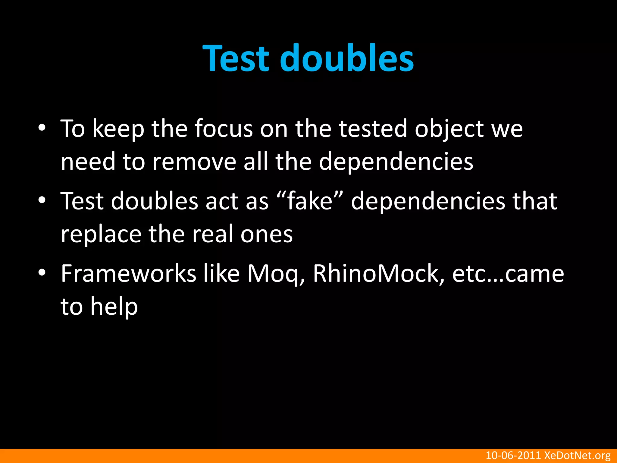 Test doublesTo keep the focus on the tested object we need to remove all the dependenciesTest doubles act as “fake” dependencies that replace the real onesFrameworks like Moq, RhinoMock, etc…came to help