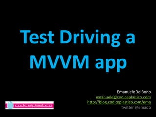 Test Driving a MVVM app Emanuele DelBono  emanuele@codiceplastico.com http://blog.codiceplastico.com/ema Twitter @emadb 