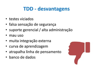 TDD - desvantagens
•
•
•
•
•
•
•
•

testes viciados
falsa sensação de segurança
suporte gerencial / alta administração
mau uso
muita integração externa
curva de aprendizagem
atrapalha linha de pensamento
banco de dados

 