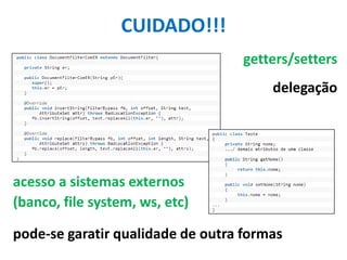 CUIDADO!!!
getters/setters
delegação

acesso a sistemas externos
(banco, file system, ws, etc)
pode-se garatir qualidade de outra formas

 