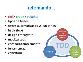 retomando...
•
•
•
•
•
•
•
•
•

red > green > refactor
tipos de testes
testes automatizados vs. unitários
baby steps
design emergente
mocks/stubs
coesão/acomplamento
ferramentas
refatore!
cobertura

adicione
UM
teste que
FALHE

TDD

adicione
código
para teste
PASSAR

 