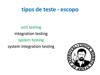 tipos de teste - escopo
unit testing
integration testing
system testing
system integration testing

 