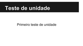 Teste de unidade
Primeiro teste de unidade

 