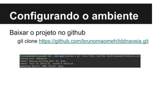 Configurando o ambiente
Baixar o projeto no github
git clone https://github.com/brunomaomeh/tddnaveia.git

 
