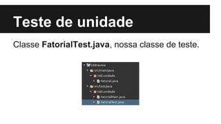 Teste de unidade
Classe FatorialTest.java, nossa classe de teste.

 
