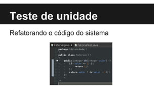Teste de unidade
Refatorando o código do sistema

 
