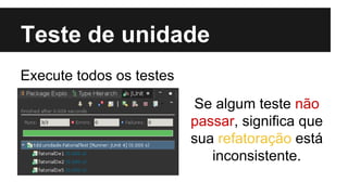 Teste de unidade
Execute todos os testes
Se algum teste não
passar, significa que
sua refatoração está
inconsistente.

 