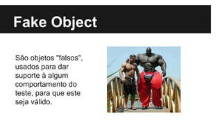 Fake Object
São objetos "falsos",
usados para dar
suporte à algum
comportamento do
teste, para que este
seja válido.

 