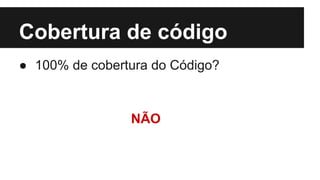 Cobertura de código
● 100% de cobertura do Código?

NÃO

 