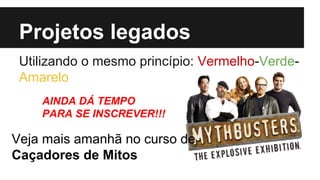 Projetos legados
Utilizando o mesmo princípio: Vermelho-VerdeAmarelo
AINDA DÁ TEMPO
PARA SE INSCREVER!!!

Veja mais amanhã no curso de
Caçadores de Mitos

 