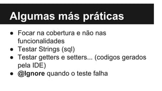 Algumas más práticas
● Focar na cobertura e não nas
funcionalidades
● Testar Strings (sql)
● Testar getters e setters... (codigos gerados
pela IDE)
● @Ignore quando o teste falha

 