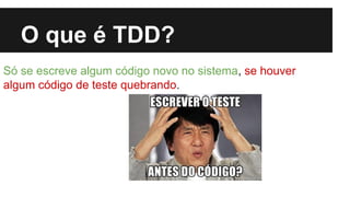 O que é TDD?
Só se escreve algum código novo no sistema, se houver
algum código de teste quebrando.

 