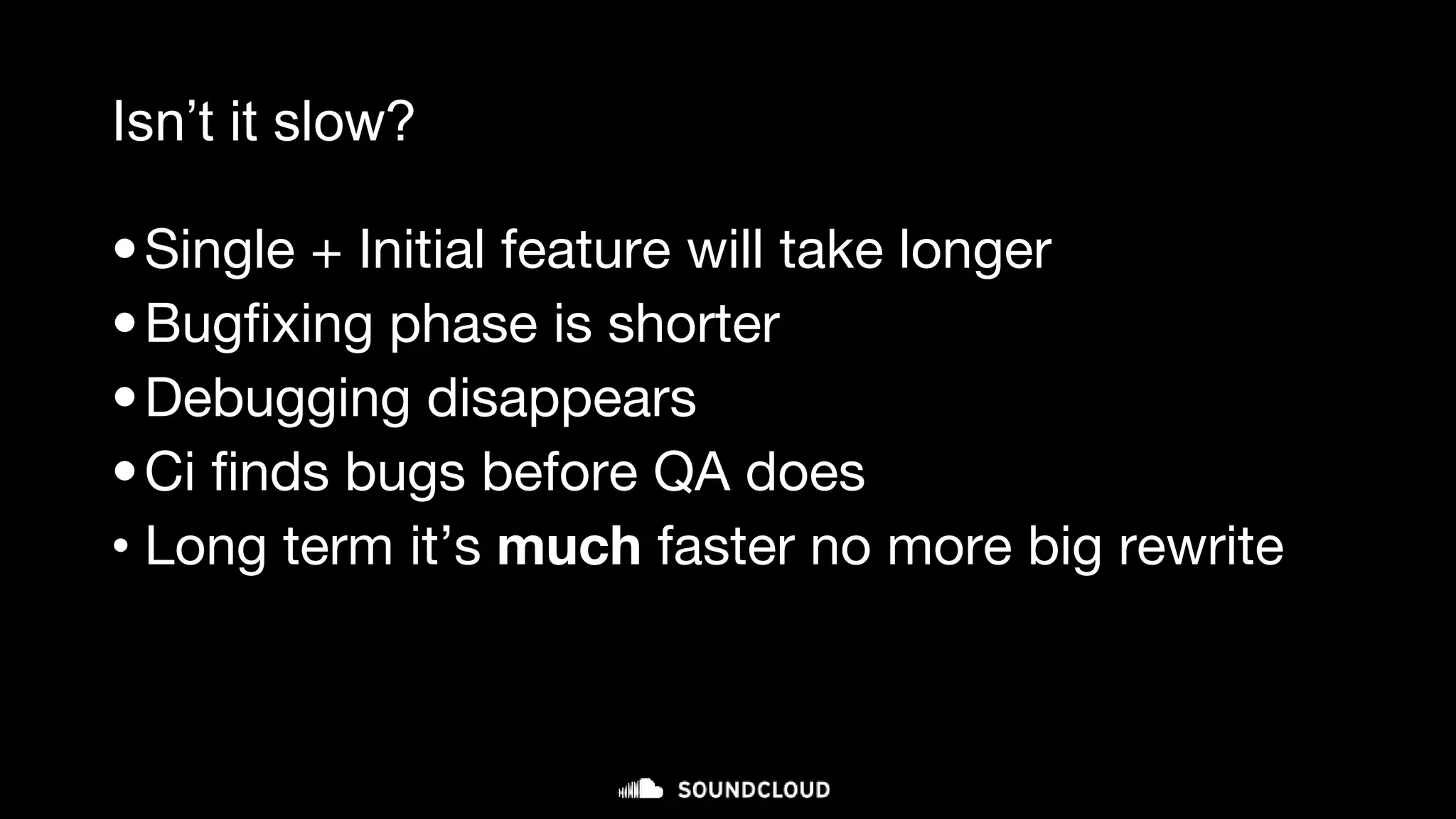 Isn’t it slow?
•Single + Initial feature will take longer
•Bugfixing phase is shorter
•Debugging disappears
•Ci finds bugs before QA does
• Long term it’s much faster no more big rewrite
 