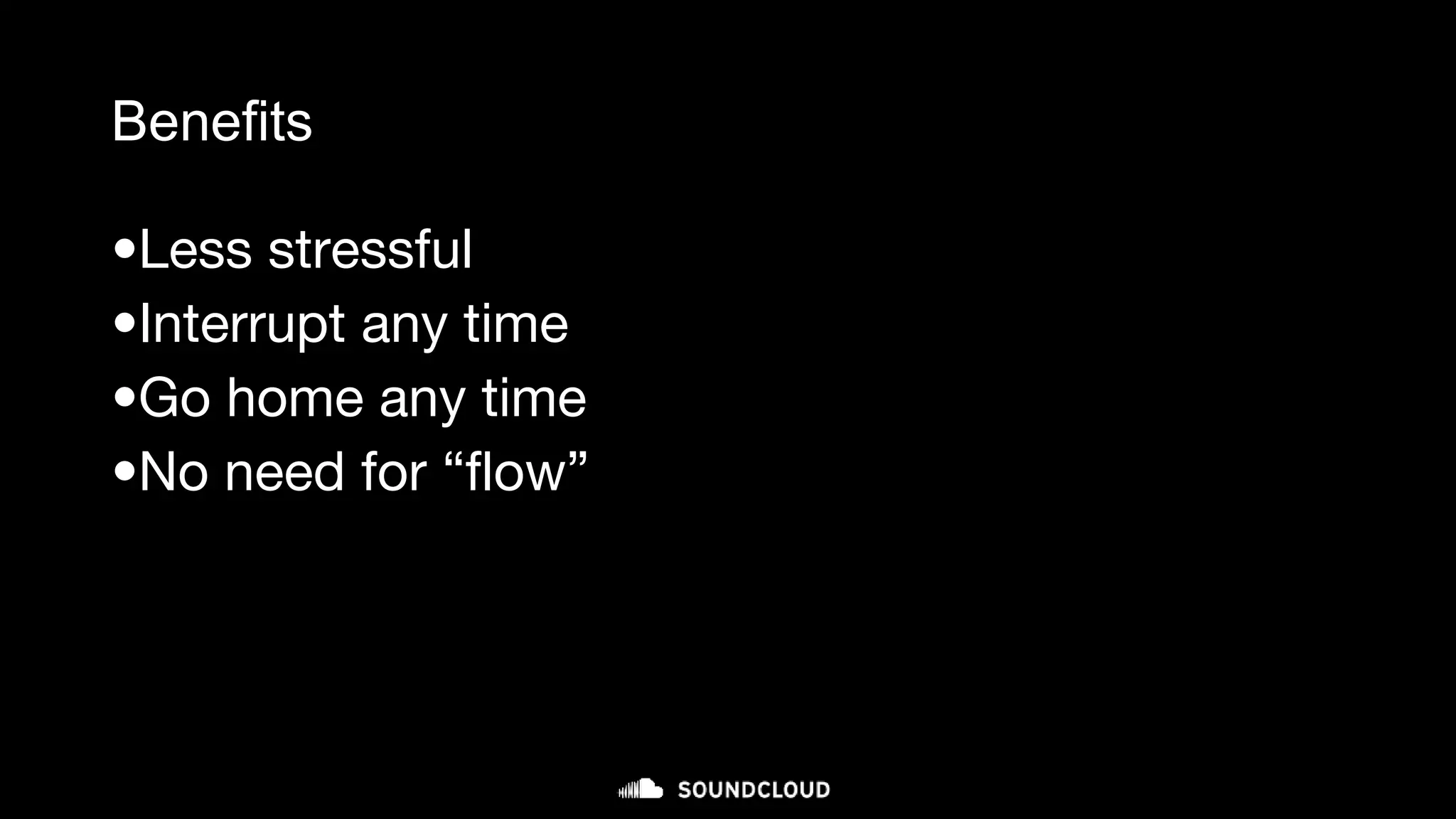 Benefits
•Less stressful
•Interrupt any time
•Go home any time
•No need for “flow”
 