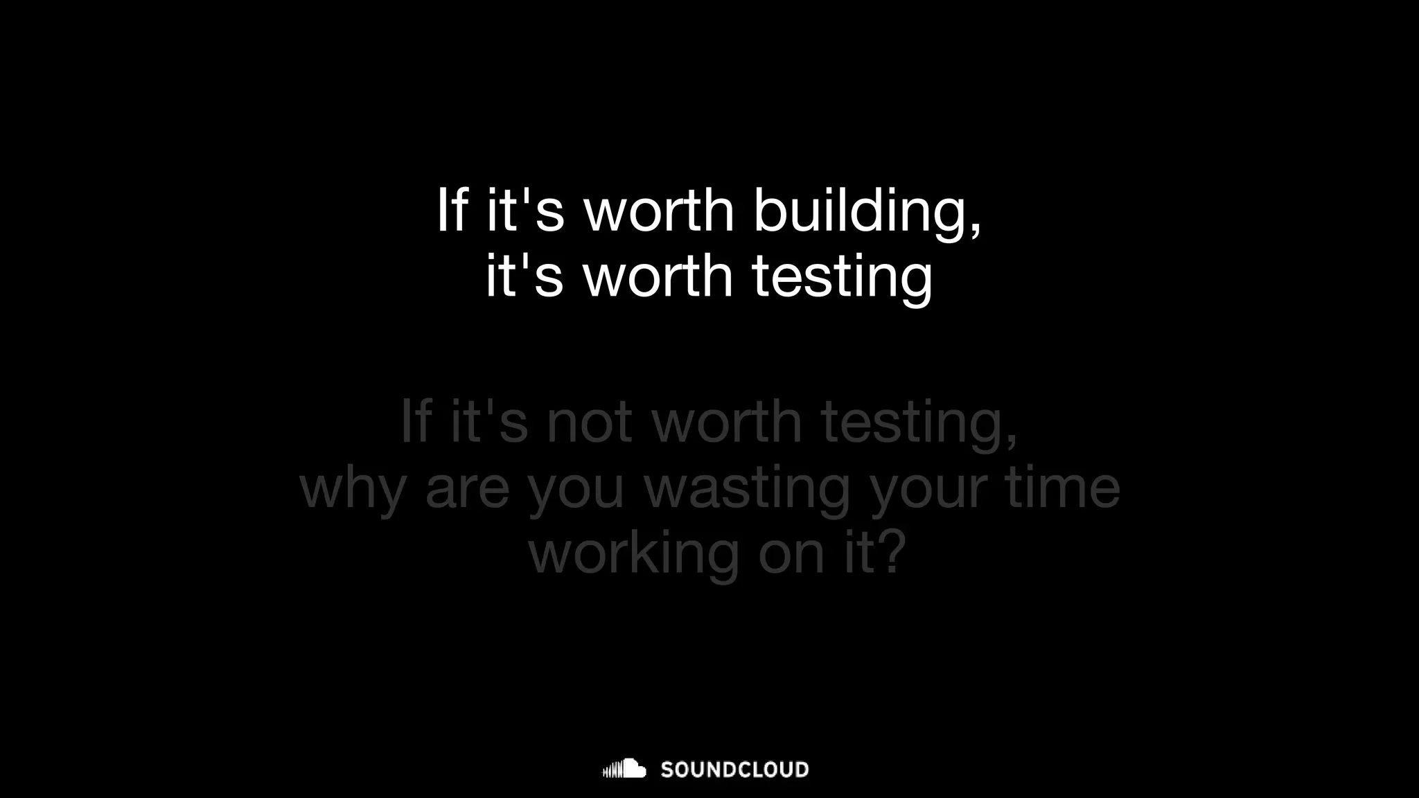 If it's worth building,
it's worth testing
If it's not worth testing,
why are you wasting your time
working on it?
 