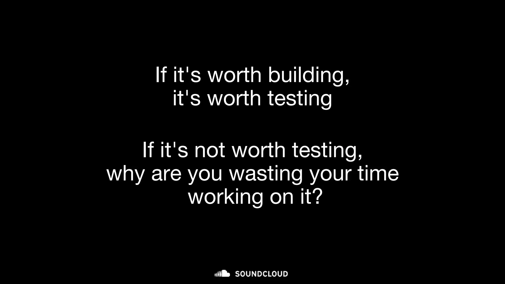 If it's worth building,
it's worth testing
If it's not worth testing,
why are you wasting your time
working on it?
 
