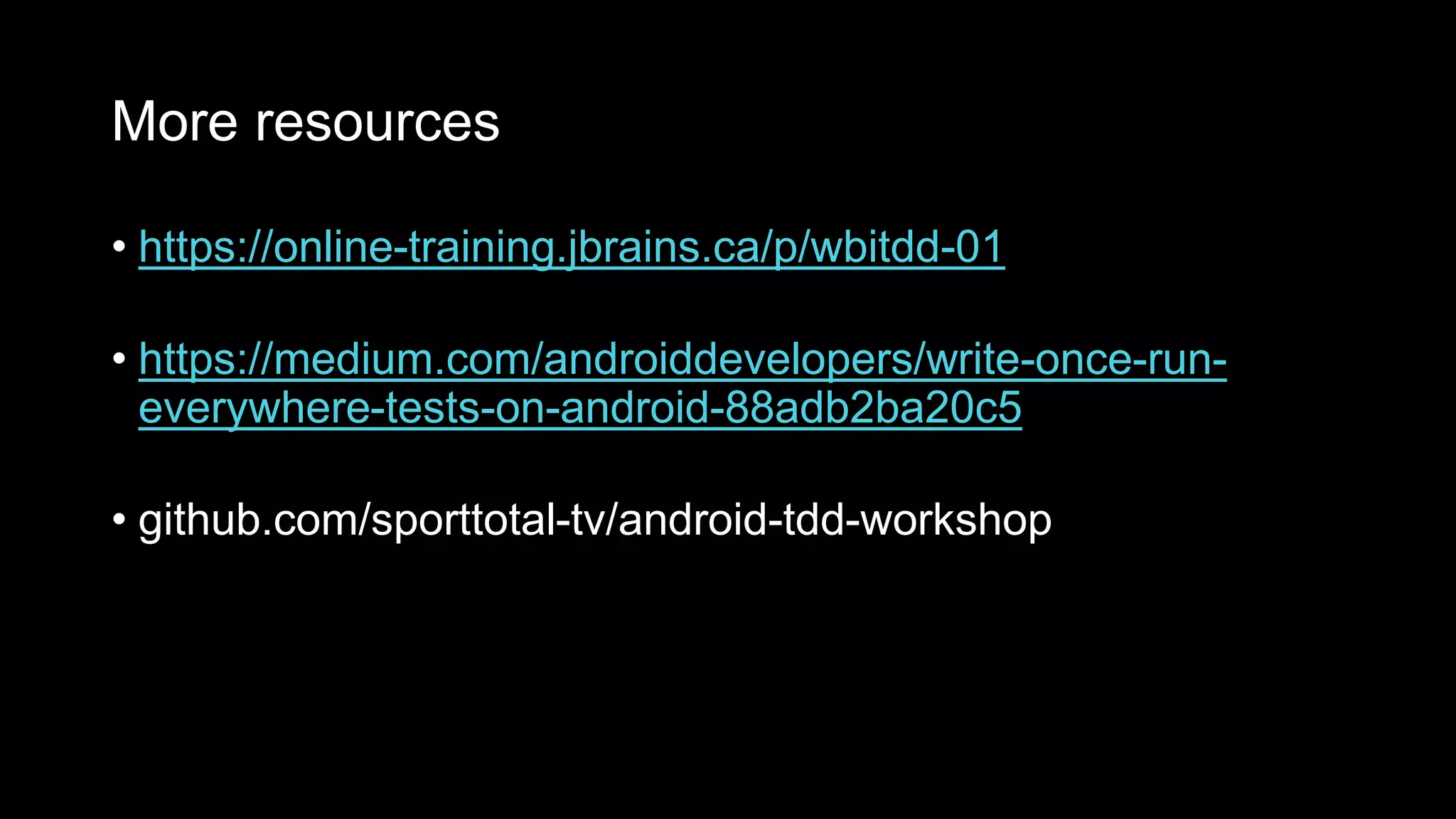 More resources
• https://online-training.jbrains.ca/p/wbitdd-01
• https://medium.com/androiddevelopers/write-once-run-
everywhere-tests-on-android-88adb2ba20c5
• github.com/sporttotal-tv/android-tdd-workshop
 