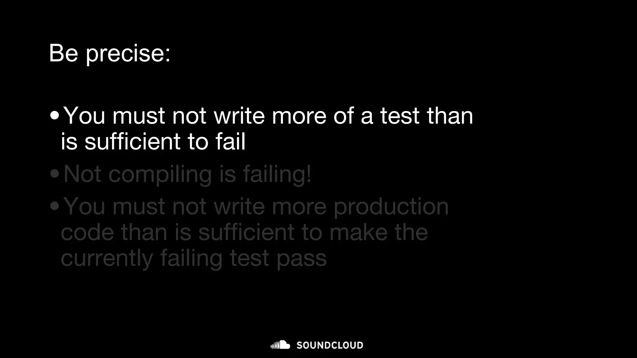 Be precise:
•You must not write more of a test than
is sufficient to fail
•Not compiling is failing!
•You must not write more production
code than is sufficient to make the
currently failing test pass
micro-cycle (minutes)
 