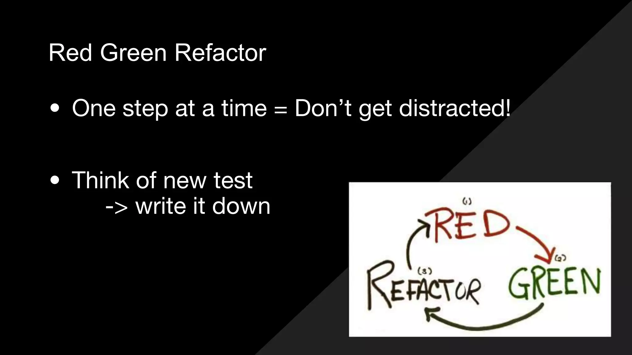 Red Green Refactor
• One step at a time = Don’t get distracted!
• Think of new test
-> write it down
 