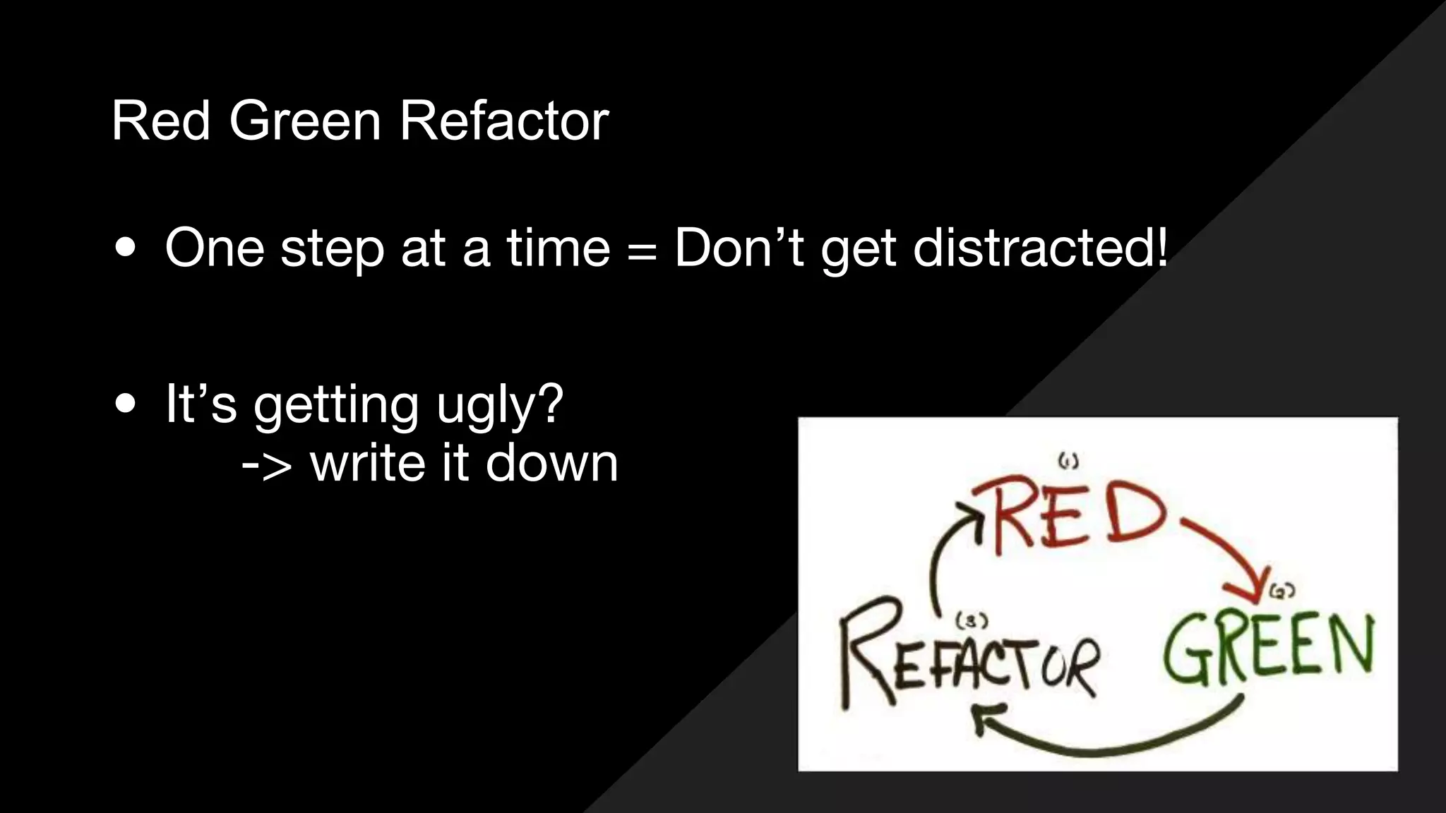 Red Green Refactor
• One step at a time = Don’t get distracted!
• It’s getting ugly?
-> write it down
 