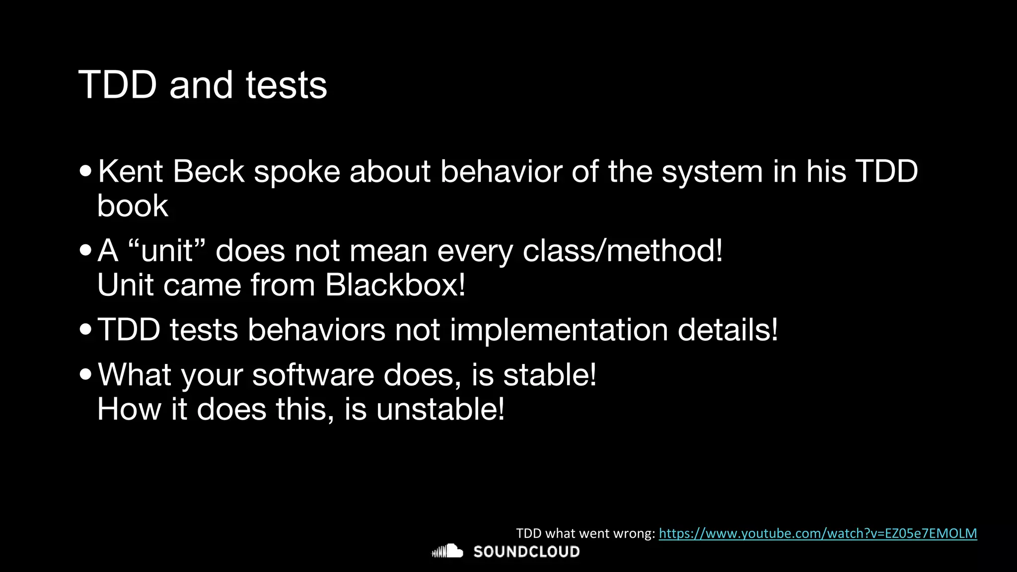 TDD and tests
•Kent Beck spoke about behavior of the system in his TDD
book
•A “unit” does not mean every class/method!
Unit came from Blackbox!
•TDD tests behaviors not implementation details!
•What your software does, is stable!
How it does this, is unstable!
TDD what went wrong: https://www.youtube.com/watch?v=EZ05e7EMOLM
 