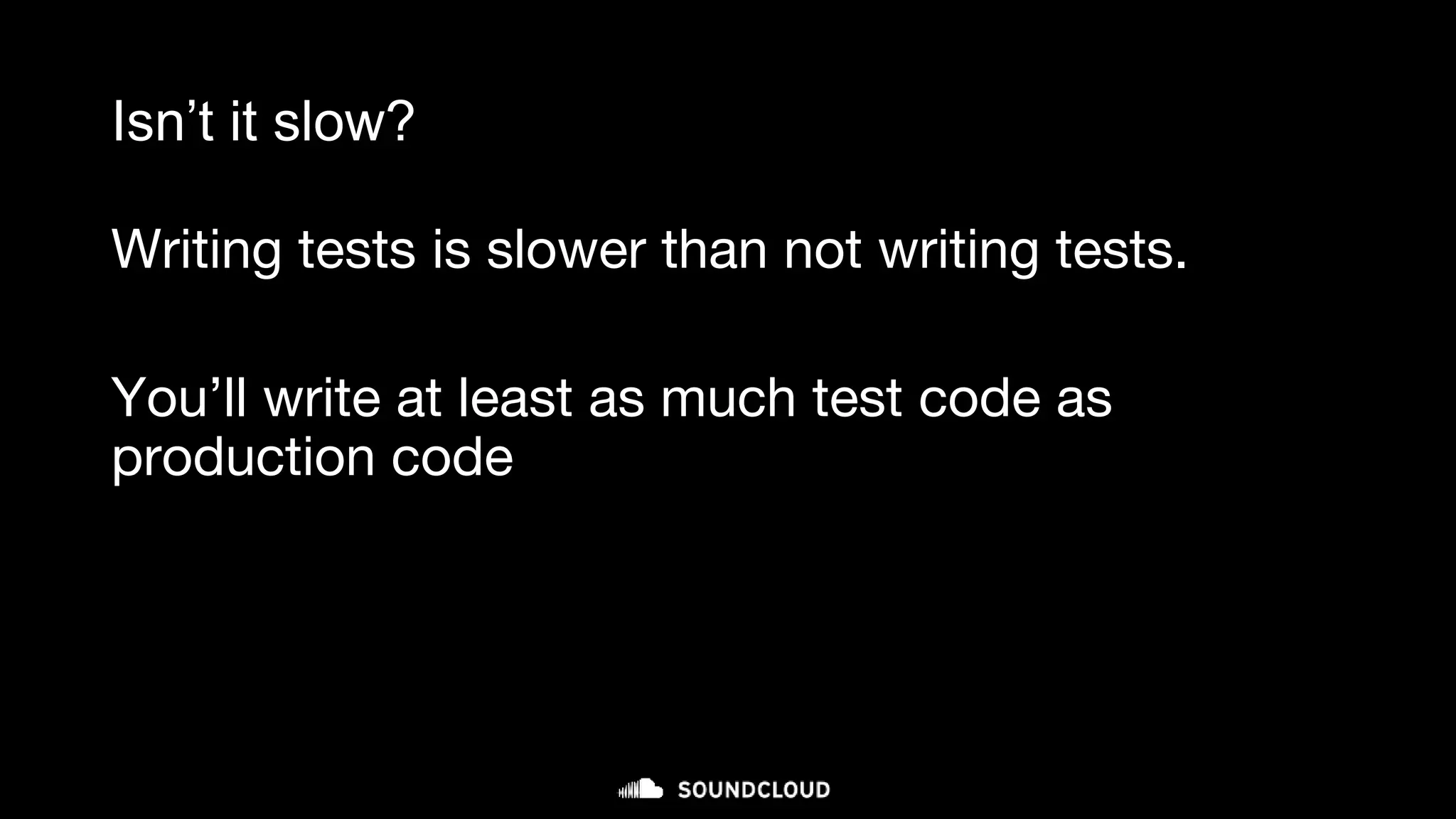 Isn’t it slow?
Writing tests is slower than not writing tests.
You’ll write at least as much test code as
production code
 