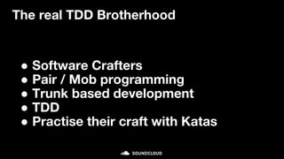 ● Software Crafters
● Pair / Mob programming
● Trunk based development
● TDD
● Practise their craft with Katas
The real TDD Brotherhood
 