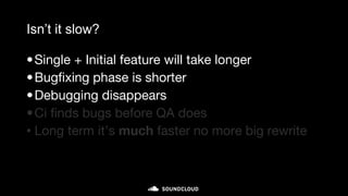 Isn’t it slow?
•Single + Initial feature will take longer
•Bugfixing phase is shorter
•Debugging disappears
•Ci finds bugs before QA does
• Long term it’s much faster no more big rewrite
 