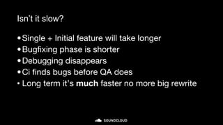 Isn’t it slow?
•Single + Initial feature will take longer
•Bugfixing phase is shorter
•Debugging disappears
•Ci finds bugs before QA does
• Long term it’s much faster no more big rewrite
 