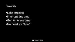 Benefits
•Less stressful
•Interrupt any time
•Go home any time
•No need for “flow”
 
