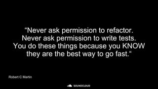 “Never ask permission to refactor.
Never ask permission to write tests.
You do these things because you KNOW
they are the best way to go fast.“
Robert C Martin
 