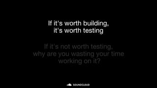 If it's worth building,
it's worth testing
If it's not worth testing,
why are you wasting your time
working on it?
 