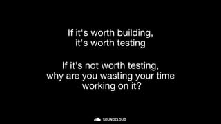 If it's worth building,
it's worth testing
If it's not worth testing,
why are you wasting your time
working on it?
 