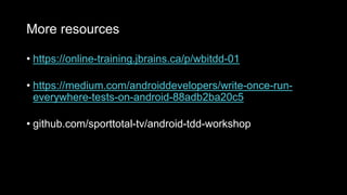 More resources
• https://online-training.jbrains.ca/p/wbitdd-01
• https://medium.com/androiddevelopers/write-once-run-
everywhere-tests-on-android-88adb2ba20c5
• github.com/sporttotal-tv/android-tdd-workshop
 