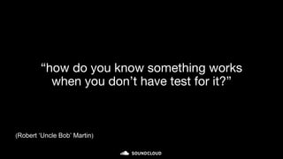 “how do you know something works
when you don’t have test for it?”
(Robert ‘Uncle Bob’ Martin)
 