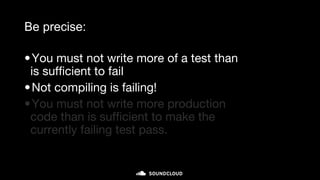 Be precise:
•You must not write more of a test than
is sufficient to fail
•Not compiling is failing!
•You must not write more production
code than is sufficient to make the
currently failing test pass.
micro-cycle (minutes)
 