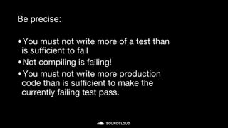 Be precise:
•You must not write more of a test than
is sufficient to fail
•Not compiling is failing!
•You must not write more production
code than is sufficient to make the
currently failing test pass.
micro-cycle (minutes)
 