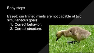Baby steps
Based: our limited minds are not capable of two
simultaneous goals:
1. Correct behavior.
2. Correct structure.
https://www.flickr.com/photos/21561428@N03/4616816371
 