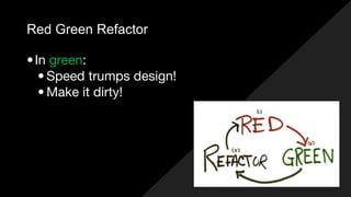 Red Green Refactor
•In green:
• Speed trumps design!
• Make it dirty!
 