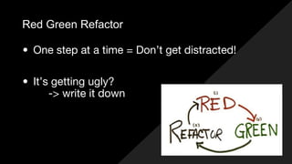 Red Green Refactor
• One step at a time = Don’t get distracted!
• It’s getting ugly?
-> write it down
 