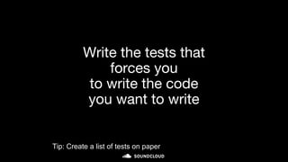 Write the tests that
forces you
to write the code
you want to write
Tip: Create a list of tests on paper
 