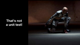 That’s not
a unit test!
 