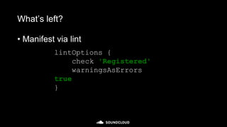 What’s left?
• Manifest via lint
lintOptions {
check 'Registered'
warningsAsErrors
true
}
 