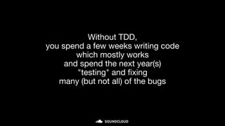 Without TDD,
you spend a few weeks writing code
which mostly works
and spend the next year(s)
"testing" and fixing
many (but not all) of the bugs
 