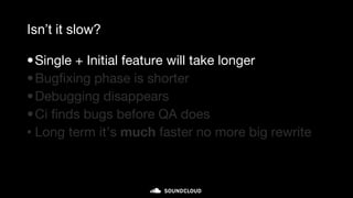 Isn’t it slow?
•Single + Initial feature will take longer
•Bugfixing phase is shorter
•Debugging disappears
•Ci finds bugs before QA does
• Long term it’s much faster no more big rewrite
 